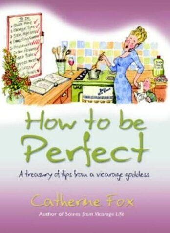 How To Be Perfect: A Treasury Of Tips From A Vicarage Goddess