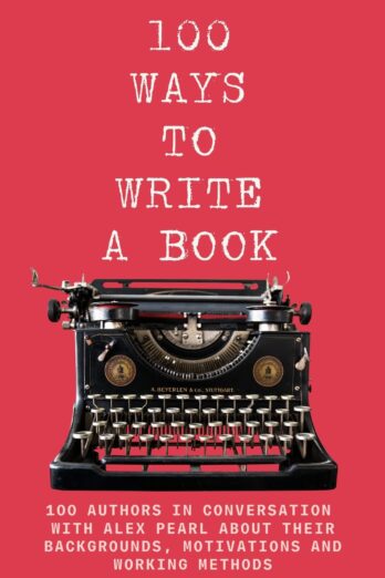 100 WAYS TO WRITE A BOOK: 100 AUTHORS IN CONVERSATION WITH ALEX PEARL ABOUT THEIR BACKGROUNDS, MOTIVATIONS AND WORKING METHODS